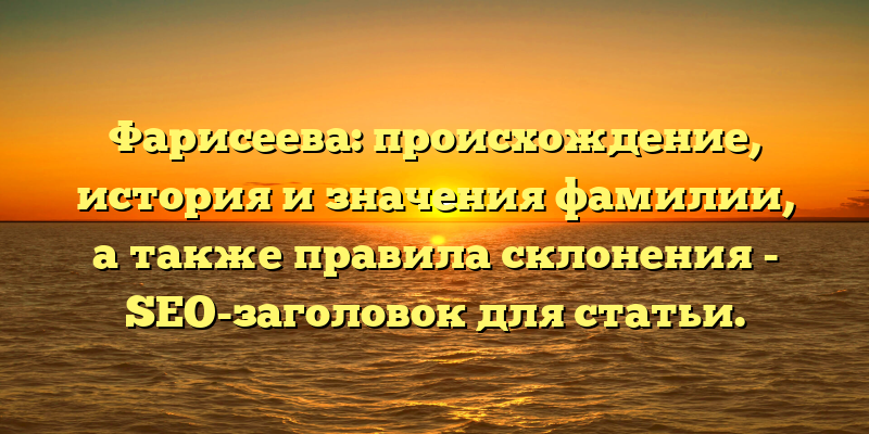 Фарисеева: происхождение, история и значения фамилии, а также правила склонения - SEO-заголовок для статьи.