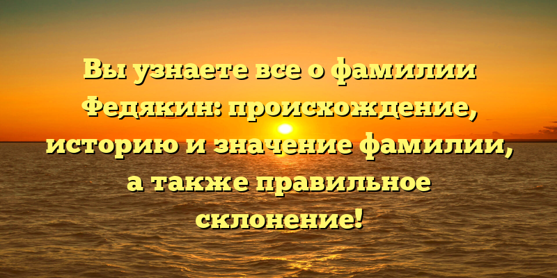 Вы узнаете все о фамилии Федякин: происхождение, историю и значение фамилии, а также правильное склонение!