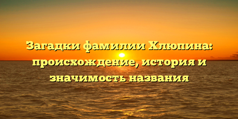 Загадки фамилии Хлюпина: происхождение, история и значимость названия
