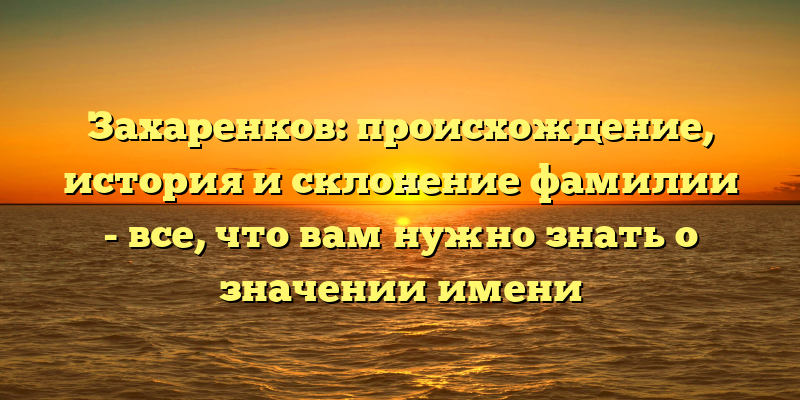 Захаренков: происхождение, история и склонение фамилии - все, что вам нужно знать о значении имени