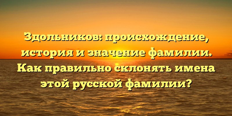 Здольников: происхождение, история и значение фамилии. Как правильно склонять имена этой русской фамилии?