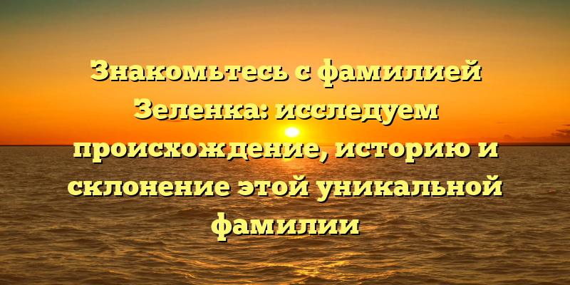 Знакомьтесь с фамилией Зеленка: исследуем происхождение, историю и склонение этой уникальной фамилии