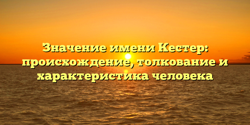 Значение имени Кестер: происхождение, толкование и характеристика человека