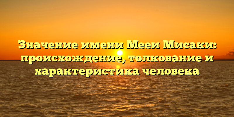 Значение имени Мееи Мисаки: происхождение, толкование и характеристика человека