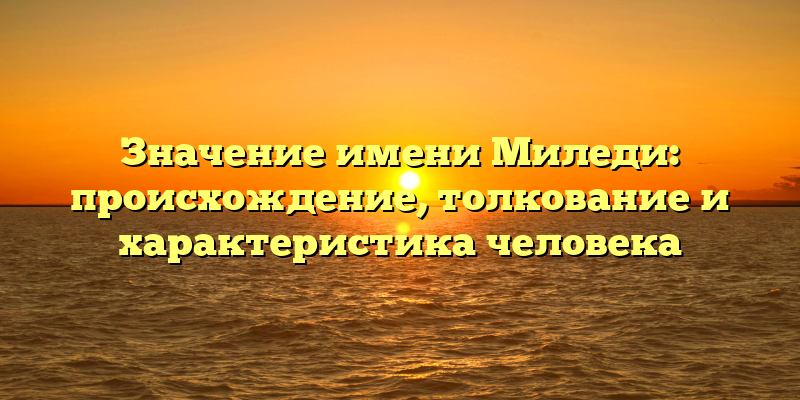 Значение имени Миледи: происхождение, толкование и характеристика человека