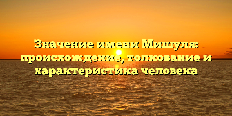 Значение имени Мишуля: происхождение, толкование и характеристика человека