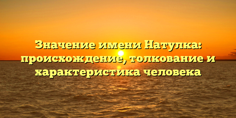 Значение имени Натулка: происхождение, толкование и характеристика человека