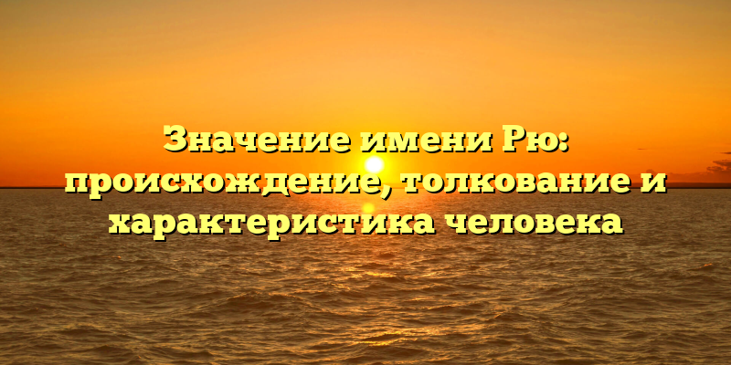 Значение имени Рю: происхождение, толкование и характеристика человека