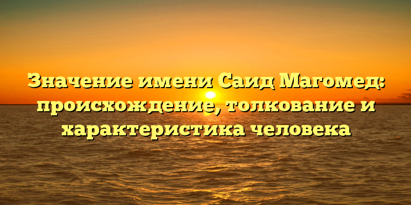 Значение имени Саид Магомед: происхождение, толкование и характеристика человека