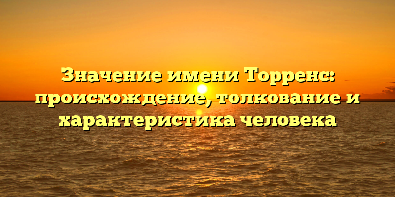 Значение имени Торренс: происхождение, толкование и характеристика человека
