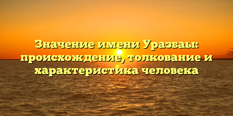 Значение имени Уразбаы: происхождение, толкование и характеристика человека