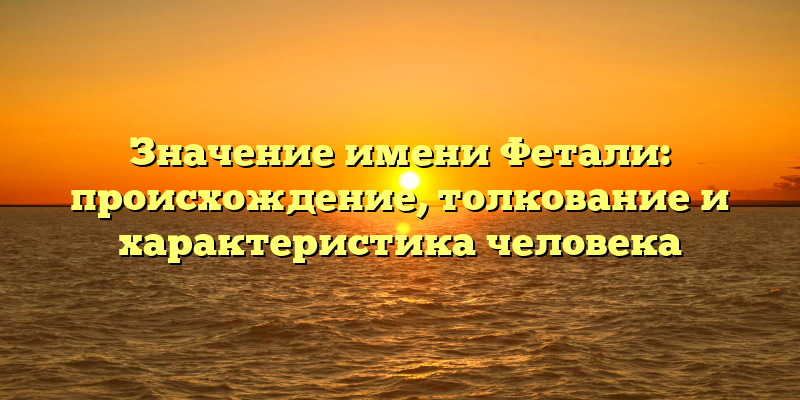 Значение имени Фетали: происхождение, толкование и характеристика человека