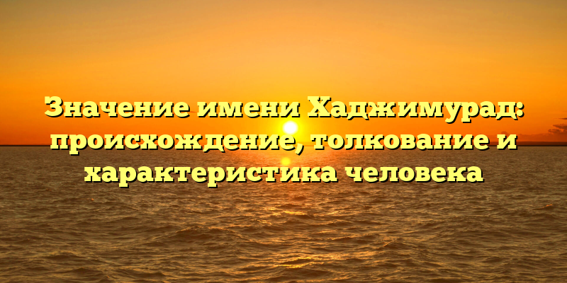 Значение имени Хаджимурад: происхождение, толкование и характеристика человека