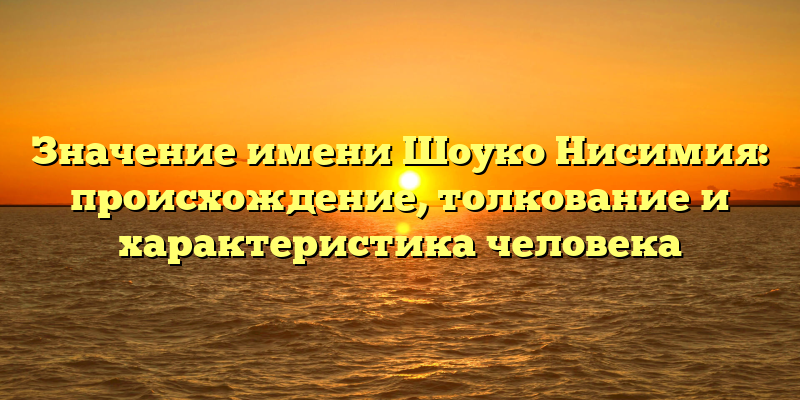Значение имени Шоуко Нисимия: происхождение, толкование и характеристика человека