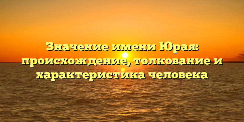 Значение имени Юрая: происхождение, толкование и характеристика человека