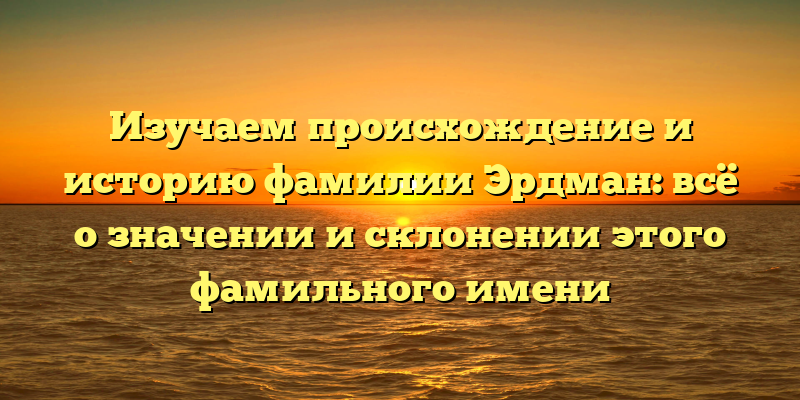 Изучаем происхождение и историю фамилии Эрдман: всё о значении и склонении этого фамильного имени