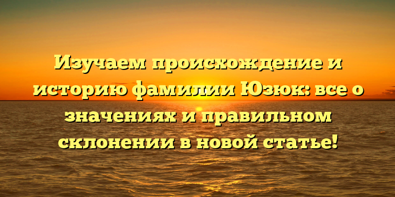 Изучаем происхождение и историю фамилии Юзюк: все о значениях и правильном склонении в новой статье!