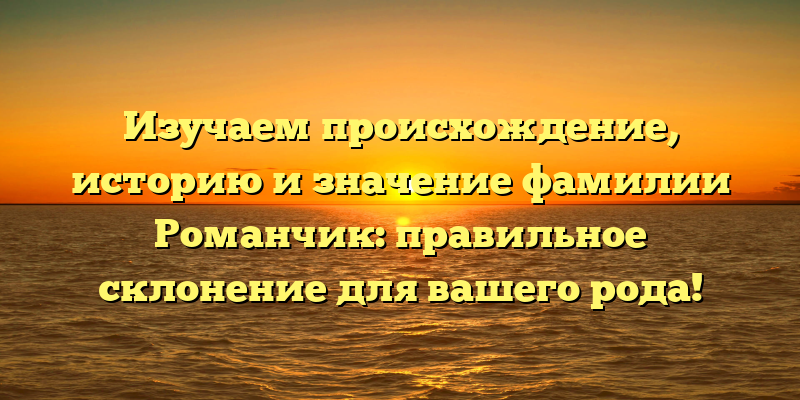Изучаем происхождение, историю и значение фамилии Романчик: правильное склонение для вашего рода!