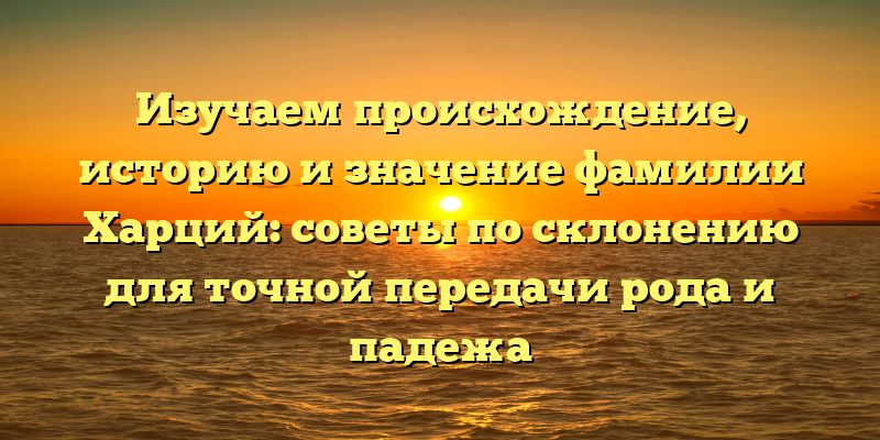 Изучаем происхождение, историю и значение фамилии Харций: советы по склонению для точной передачи рода и падежа