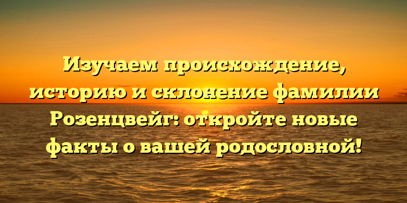 Изучаем происхождение, историю и склонение фамилии Розенцвейг: откройте новые факты о вашей родословной!