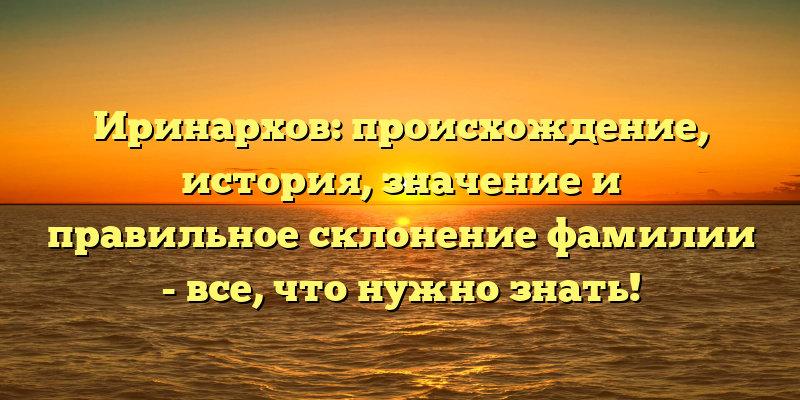Иринархов: происхождение, история, значение и правильное склонение фамилии - все, что нужно знать!