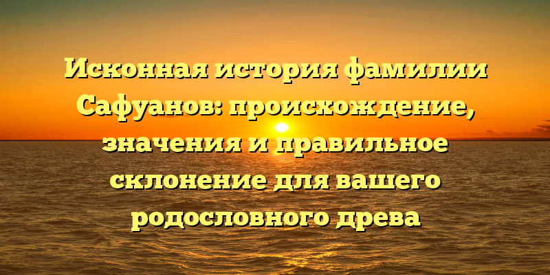 Исконная история фамилии Сафуанов: происхождение, значения и правильное склонение для вашего родословного древа
