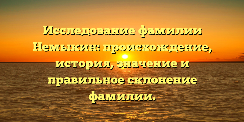 Исследование фамилии Немыкин: происхождение, история, значение и правильное склонение фамилии.