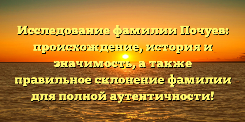 Исследование фамилии Почуев: происхождение, история и значимость, а также правильное склонение фамилии для полной аутентичности!