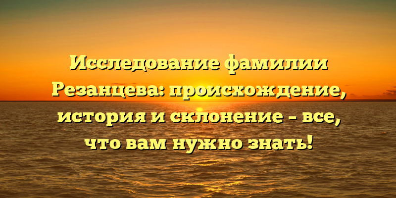 Исследование фамилии Резанцева: происхождение, история и склонение – все, что вам нужно знать!