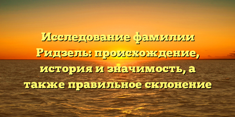 Исследование фамилии Ридзель: происхождение, история и значимость, а также правильное склонение