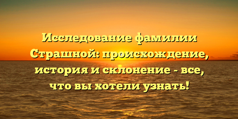 Исследование фамилии Страшной: происхождение, история и склонение - все, что вы хотели узнать!