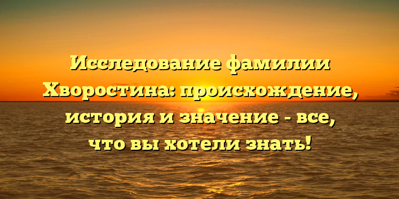Исследование фамилии Хворостина: происхождение, история и значение - все, что вы хотели знать!