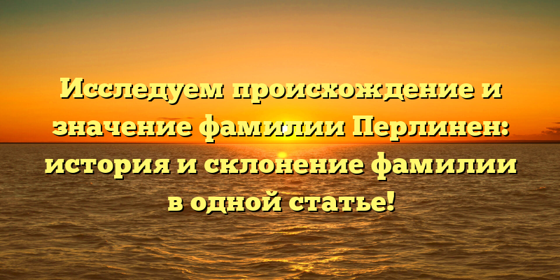 Исследуем происхождение и значение фамилии Перлинен: история и склонение фамилии в одной статье!