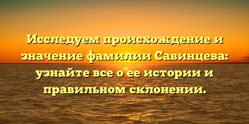 Исследуем происхождение и значение фамилии Савинцева: узнайте все о ее истории и правильном склонении.