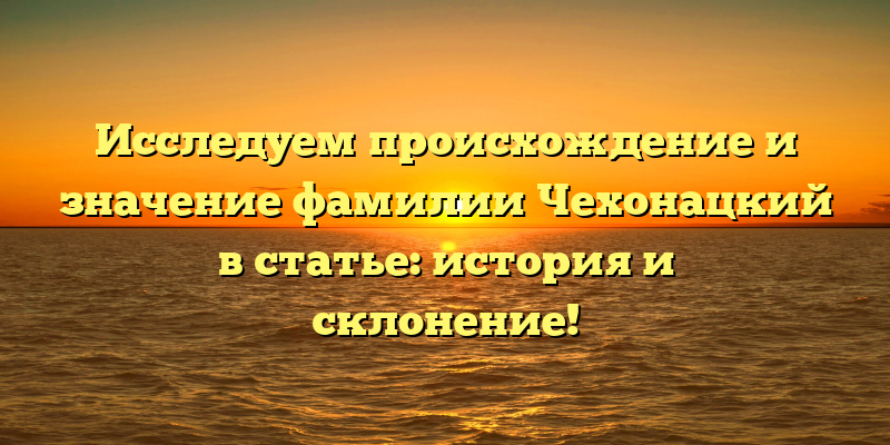 Исследуем происхождение и значение фамилии Чехонацкий в статье: история и склонение!