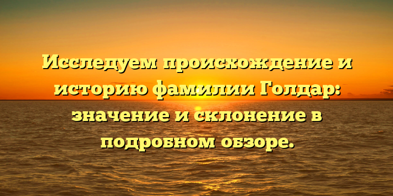 Исследуем происхождение и историю фамилии Голдар: значение и склонение в подробном обзоре.