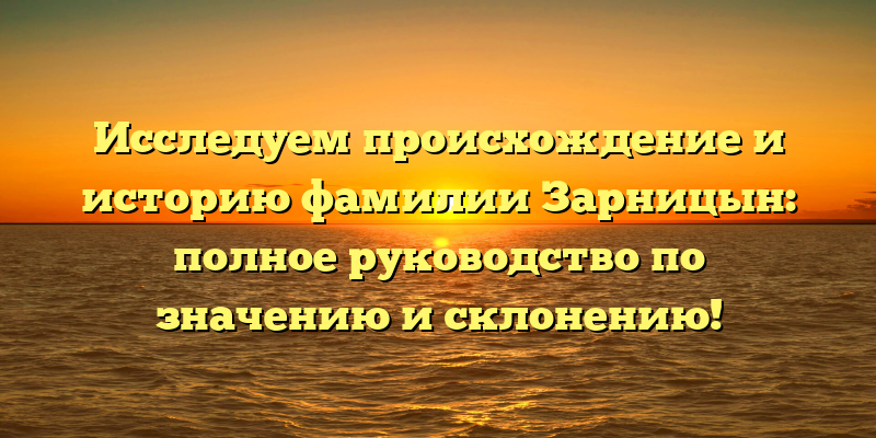 Исследуем происхождение и историю фамилии Зарницын: полное руководство по значению и склонению!