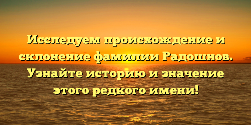 Исследуем происхождение и склонение фамилии Радошнов. Узнайте историю и значение этого редкого имени!