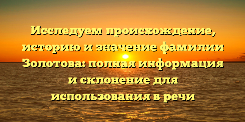 Исследуем происхождение, историю и значение фамилии Золотова: полная информация и склонение для использования в речи