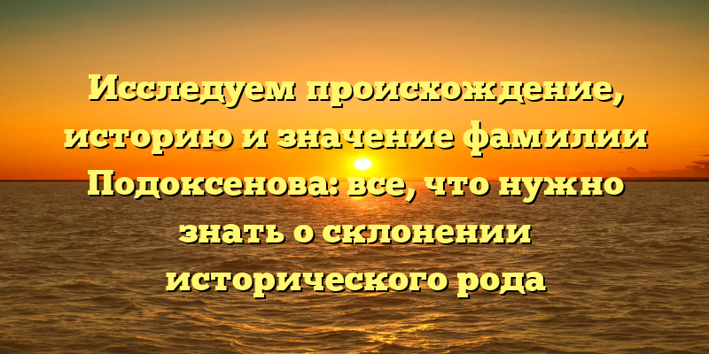 Исследуем происхождение, историю и значение фамилии Подоксенова: все, что нужно знать о склонении исторического рода