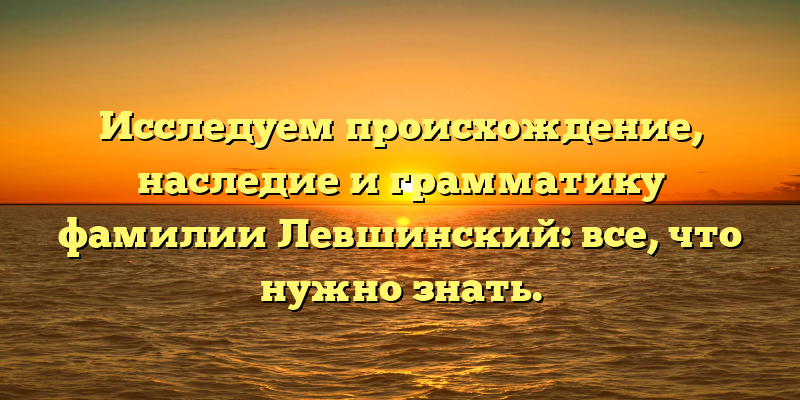 Исследуем происхождение, наследие и грамматику фамилии Левшинский: все, что нужно знать.