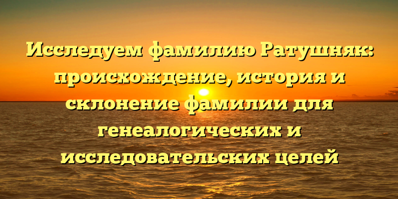 Исследуем фамилию Ратушняк: происхождение, история и склонение фамилии для генеалогических и исследовательских целей