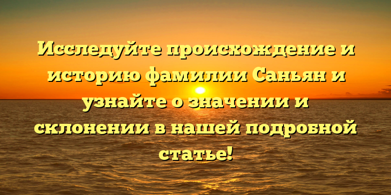 Исследуйте происхождение и историю фамилии Саньян и узнайте о значении и склонении в нашей подробной статье!