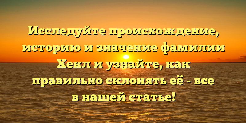 Исследуйте происхождение, историю и значение фамилии Хекл и узнайте, как правильно склонять её - все в нашей статье!