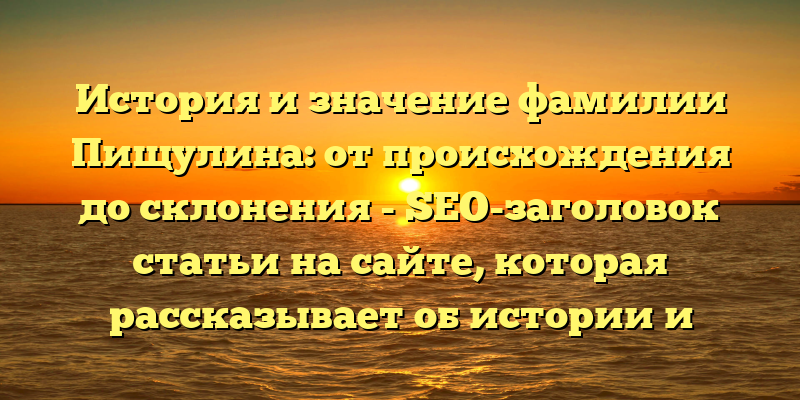 История и значение фамилии Пищулина: от происхождения до склонения - SEO-заголовок статьи на сайте, которая рассказывает об истории и значении фамилии Пищулина, а также объясняет правильное склонение этого имени.