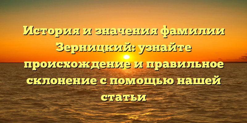 История и значения фамилии Зерницкий: узнайте происхождение и правильное склонение с помощью нашей статьи