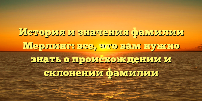История и значения фамилии Мерлинг: все, что вам нужно знать о происхождении и склонении фамилии