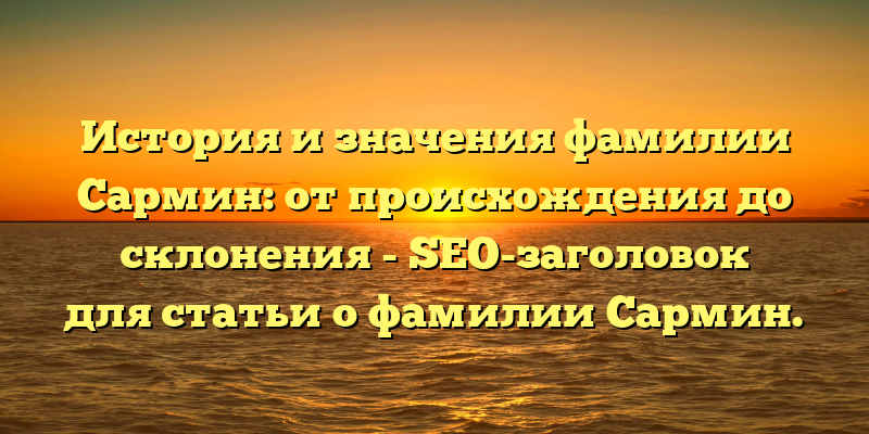 История и значения фамилии Сармин: от происхождения до склонения - SEO-заголовок для статьи о фамилии Сармин.