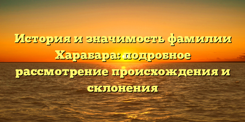 История и значимость фамилии Харабара: подробное рассмотрение происхождения и склонения
