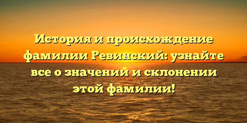 История и происхождение фамилии Ревинский: узнайте все о значении и склонении этой фамилии!